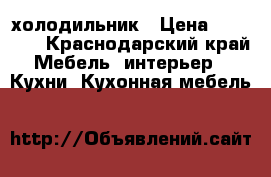 холодильник › Цена ­ 15 000 - Краснодарский край Мебель, интерьер » Кухни. Кухонная мебель   